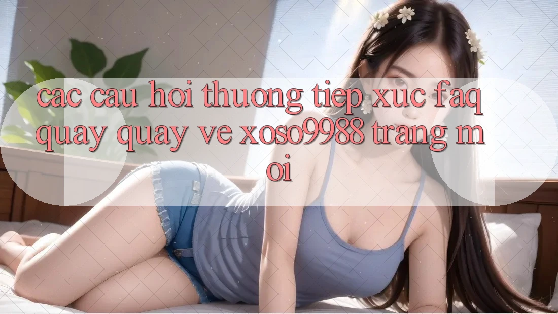 Các câu hỏi thường tiếp xúc (FAQ) quay quay về xoso9988 trang mới Các câu hỏi thường tiếp xúc (FAQ) quay quay về xoso9988 trang mới