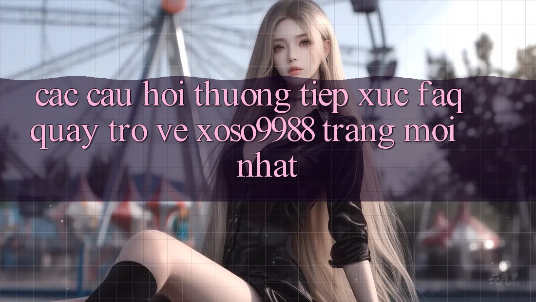 Các câu hỏi thường tiếp xúc (FAQ) quay trở về xoso9988 trang mới nhất Các câu hỏi thường tiếp xúc (FAQ) quay trở về xoso9988 trang mới nhất