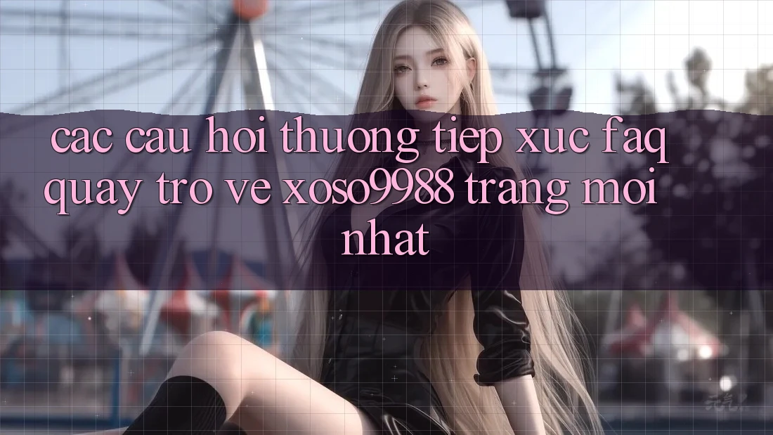 Các câu hỏi thường tiếp xúc (FAQ) quay trở về xoso9988 trang mới nhất Các câu hỏi thường tiếp xúc (FAQ) quay trở về xoso9988 trang mới nhất