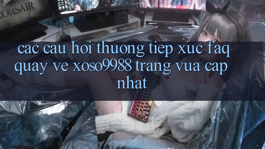 Các câu hỏi thường tiếp xúc (FAQ) quay về xoso9988 trang vừa cập nhật Các câu hỏi thường tiếp xúc (FAQ) quay về xoso9988 trang vừa cập nhật