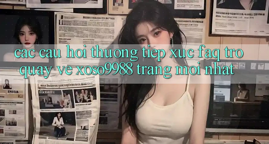 Các câu hỏi thường tiếp xúc (FAQ) trở quay về xoso9988 trang mới nhất Các câu hỏi thường tiếp xúc (FAQ) trở quay về xoso9988 trang mới nhất