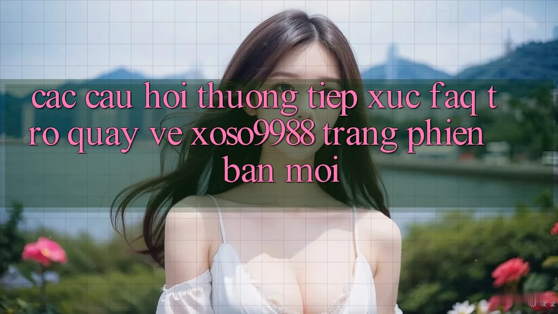 Các câu hỏi thường tiếp xúc (FAQ) trở quay về xoso9988 trang phiên bản mới Các câu hỏi thường tiếp xúc (FAQ) trở quay về xoso9988 trang phiên bản mới