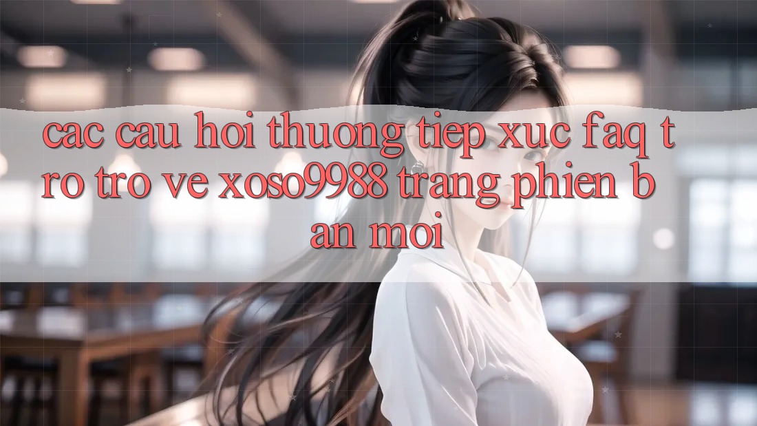Các câu hỏi thường tiếp xúc (FAQ) trở trở về xoso9988 trang phiên bản mới
