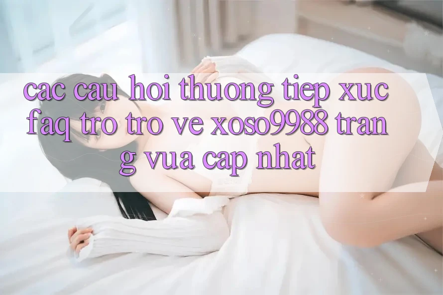 Các câu hỏi thường tiếp xúc (FAQ) trở trở về xoso9988 trang vừa cập nhật Các câu hỏi thường tiếp xúc (FAQ) trở trở về xoso9988 trang vừa cập nhật