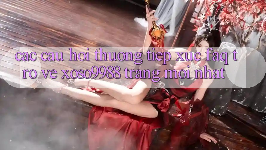 Các câu hỏi thường tiếp xúc (FAQ) trở về xoso9988 trang mới nhất Các câu hỏi thường tiếp xúc (FAQ) trở về xoso9988 trang mới nhất