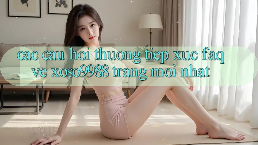 Các câu hỏi thường tiếp xúc (FAQ) về xoso9988 trang mới nhất Các câu hỏi thường tiếp xúc (FAQ) về xoso9988 trang mới nhất