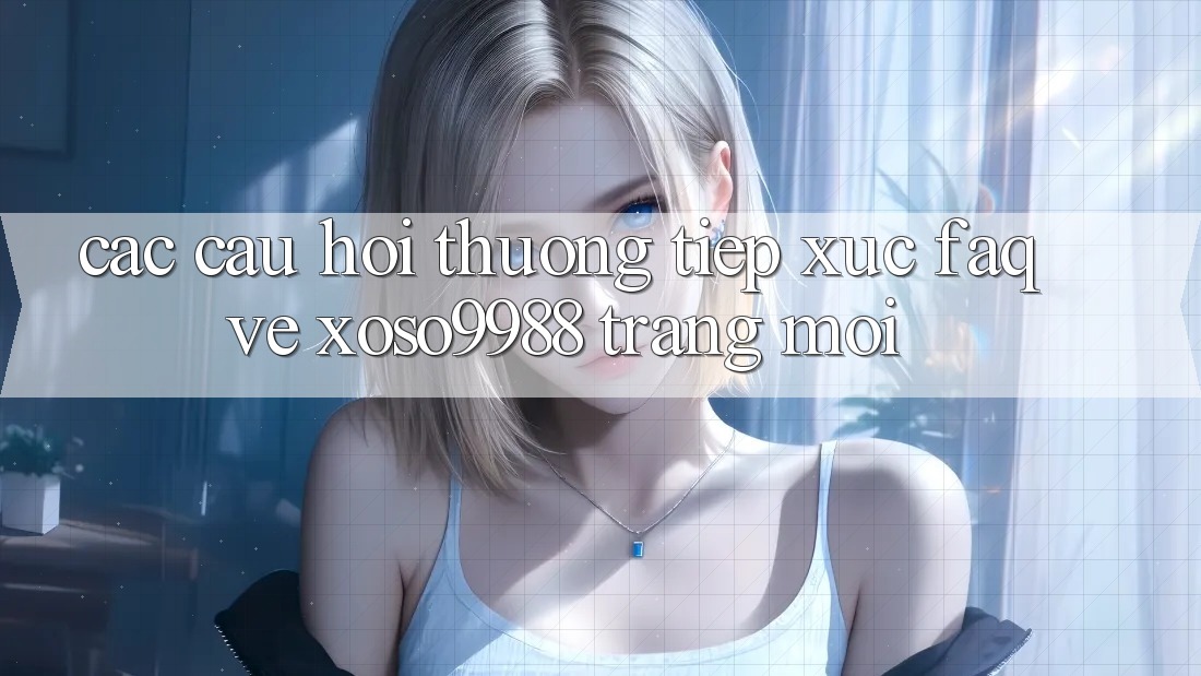 Các câu hỏi thường tiếp xúc (FAQ) về xoso9988 trang mới Các câu hỏi thường tiếp xúc (FAQ) về xoso9988 trang mới
