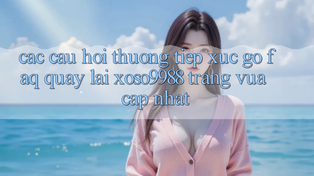 Các câu hỏi thường tiếp xúc gỡ (FAQ) quay lại xoso9988 trang vừa cập nhật Các câu hỏi thường tiếp xúc gỡ (FAQ) quay lại xoso9988 trang vừa cập nhật