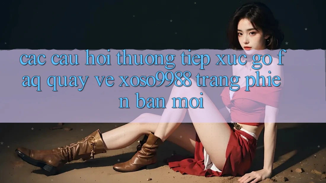 Các câu hỏi thường tiếp xúc gỡ (FAQ) quay về xoso9988 trang phiên bản mới Các câu hỏi thường tiếp xúc gỡ (FAQ) quay về xoso9988 trang phiên bản mới