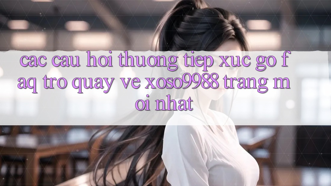 Các câu hỏi thường tiếp xúc gỡ (FAQ) trở quay về xoso9988 trang mới nhất Các câu hỏi thường tiếp xúc gỡ (FAQ) trở quay về xoso9988 trang mới nhất