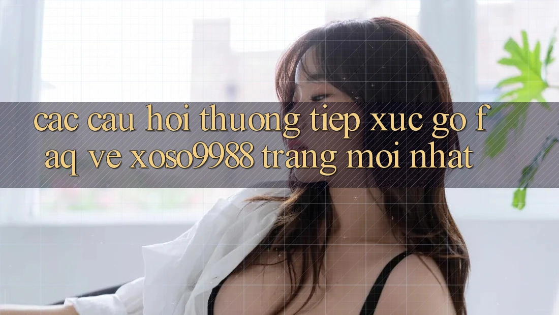 Các câu hỏi thường tiếp xúc gỡ (FAQ) về xoso9988 trang mới nhất