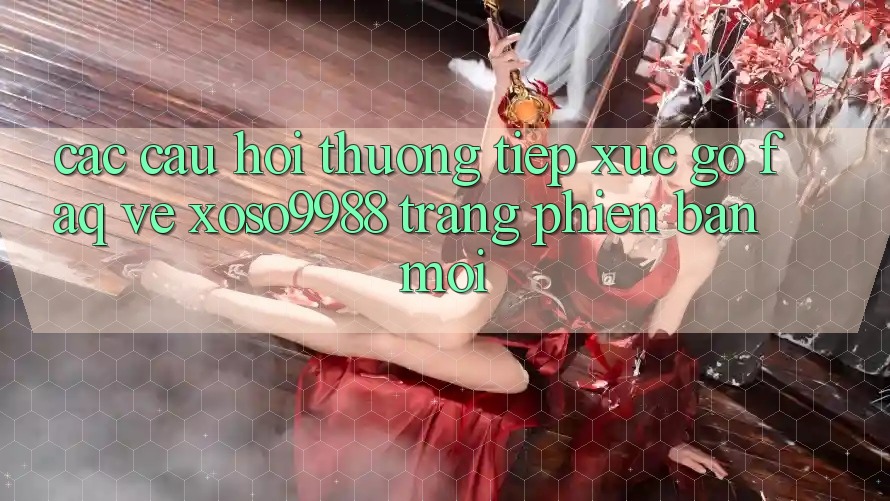 Các câu hỏi thường tiếp xúc gỡ (FAQ) về xoso9988 trang phiên bản mới Các câu hỏi thường tiếp xúc gỡ (FAQ) về xoso9988 trang phiên bản mới
