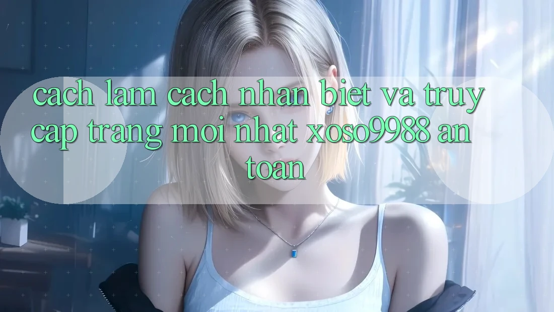 Cách làm cách nhận biết và truy cập trang mới nhất xoso9988 an toàn Cách làm cách nhận biết và truy cập trang mới nhất xoso9988 an toàn