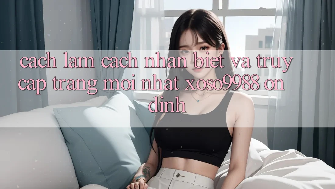 Cách làm cách nhận biết và truy cập trang mới nhất xoso9988 ổn định Cách làm cách nhận biết và truy cập trang mới nhất xoso9988 ổn định