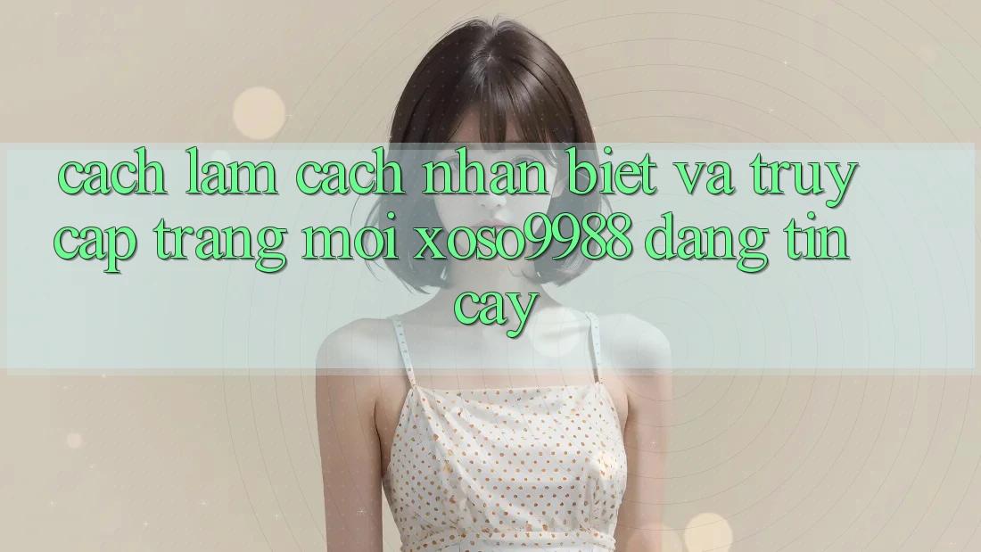 Cách làm cách nhận biết và truy cập trang mới xoso9988 đáng tin cậy Cách làm cách nhận biết và truy cập trang mới xoso9988 đáng tin cậy