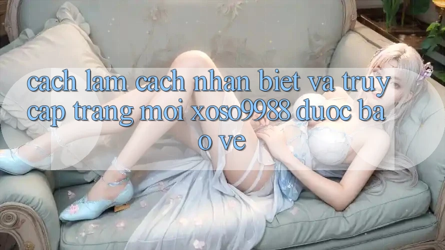 Cách làm cách nhận biết và truy cập trang mới xoso9988 được bảo vệ Cách làm cách nhận biết và truy cập trang mới xoso9988 được bảo vệ