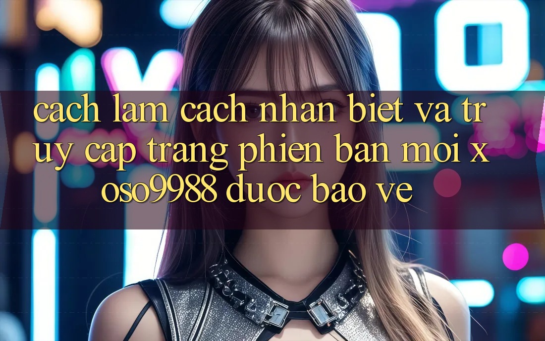 Cách làm cách nhận biết và truy cập trang phiên bản mới xoso9988 được bảo vệ Cách làm cách nhận biết và truy cập trang phiên bản mới xoso9988 được bảo vệ