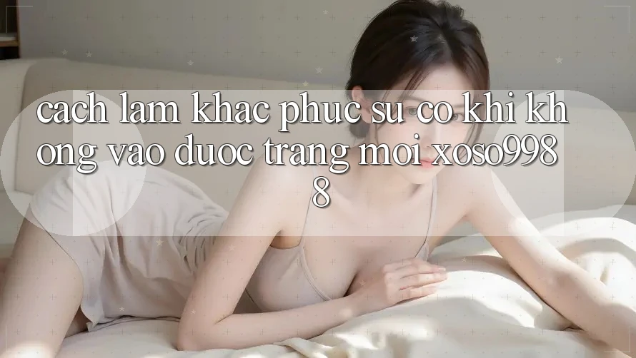 Cách làm khắc phục sự cố khi không vào được trang mới xoso9988 Cách làm khắc phục sự cố khi không vào được trang mới xoso9988