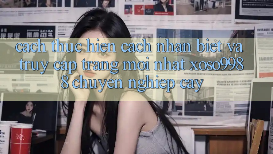 Cách thực hiện cách nhận biết và truy cập trang mới nhất xoso9988 chuyên nghiệp cậy Cách thực hiện cách nhận biết và truy cập trang mới nhất xoso9988 chuyên nghiệp cậy