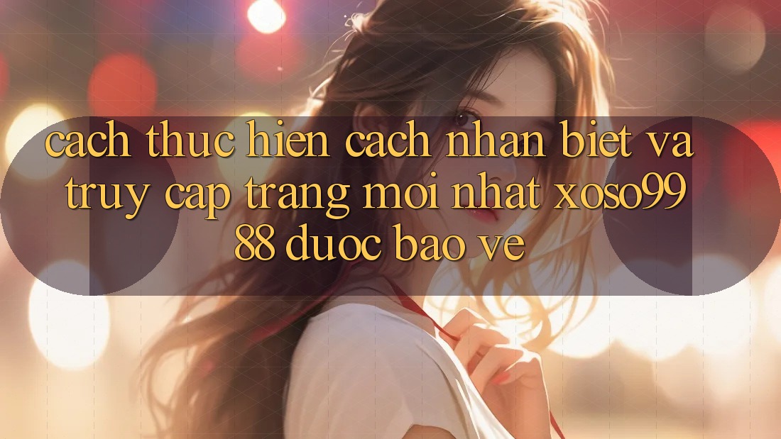 Cách thực hiện cách nhận biết và truy cập trang mới nhất xoso9988 được bảo vệ Cách thực hiện cách nhận biết và truy cập trang mới nhất xoso9988 được bảo vệ
