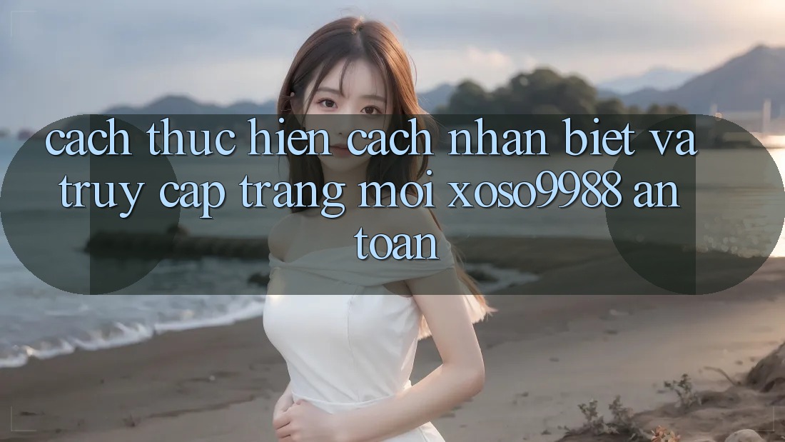 Cách thực hiện cách nhận biết và truy cập trang mới xoso9988 an toàn Cách thực hiện cách nhận biết và truy cập trang mới xoso9988 an toàn