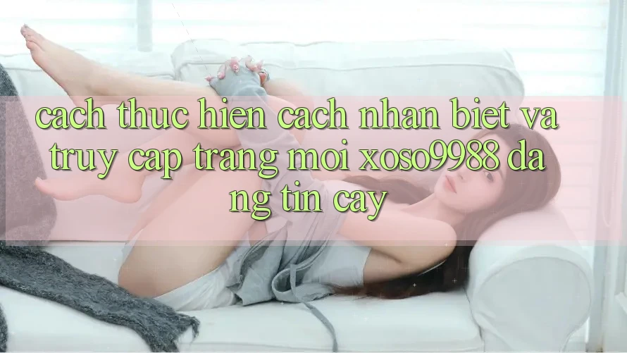 Cách thực hiện cách nhận biết và truy cập trang mới xoso9988 đáng tin cậy Cách thực hiện cách nhận biết và truy cập trang mới xoso9988 đáng tin cậy