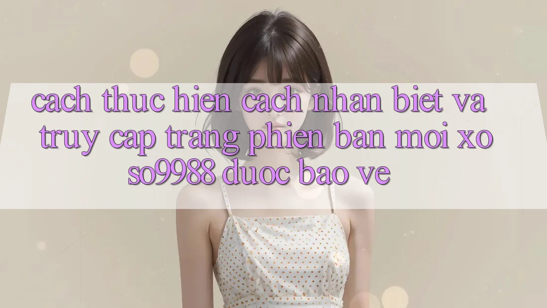 Cách thực hiện cách nhận biết và truy cập trang phiên bản mới xoso9988 được bảo vệ Cách thực hiện cách nhận biết và truy cập trang phiên bản mới xoso9988 được bảo vệ