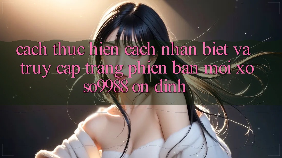 Cách thực hiện cách nhận biết và truy cập trang phiên bản mới xoso9988 ổn định Cách thực hiện cách nhận biết và truy cập trang phiên bản mới xoso9988 ổn định