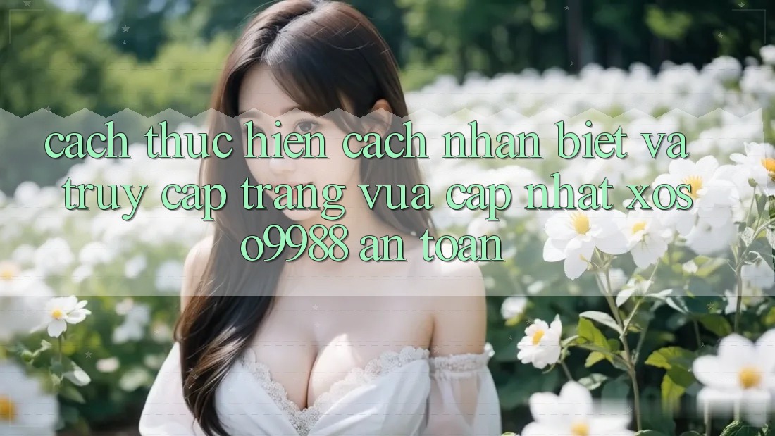 Cách thực hiện cách nhận biết và truy cập trang vừa cập nhật xoso9988 an toàn Cách thực hiện cách nhận biết và truy cập trang vừa cập nhật xoso9988 an toàn