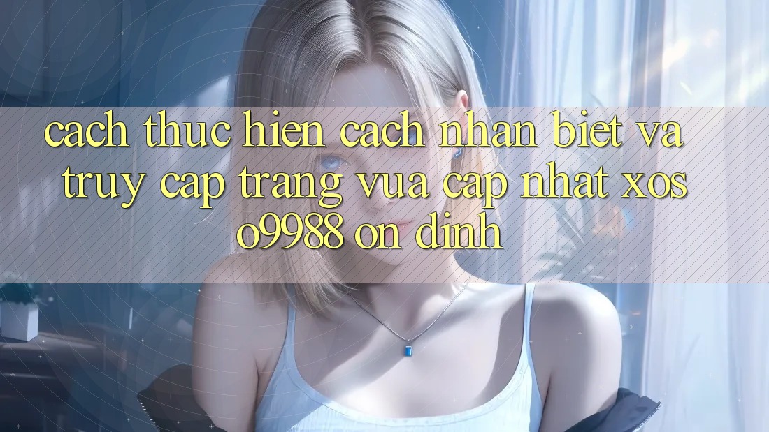 Cách thực hiện cách nhận biết và truy cập trang vừa cập nhật xoso9988 ổn định Cách thực hiện cách nhận biết và truy cập trang vừa cập nhật xoso9988 ổn định