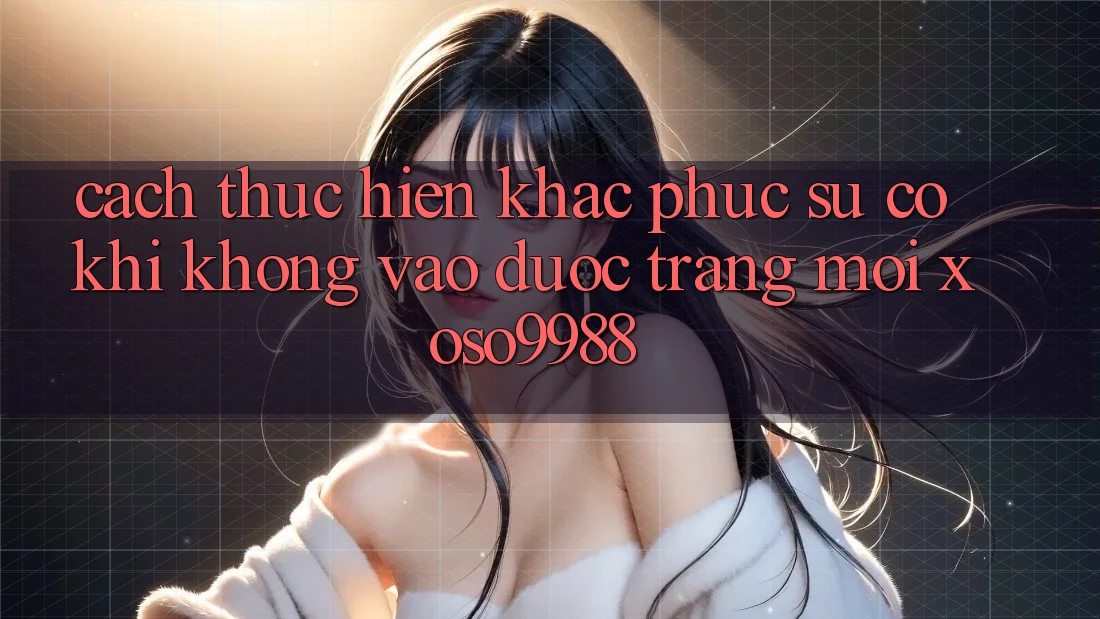 Cách thực hiện khắc phục sự cố khi không vào được trang mới xoso9988 Cách thực hiện khắc phục sự cố khi không vào được trang mới xoso9988