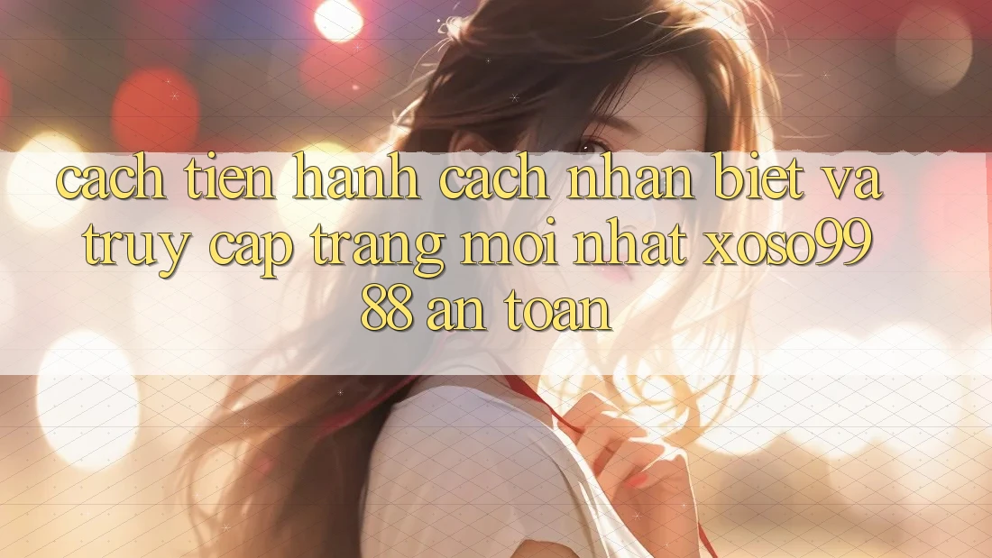 Cách tiến hành cách nhận biết và truy cập trang mới nhất xoso9988 an toàn Cách tiến hành cách nhận biết và truy cập trang mới nhất xoso9988 an toàn