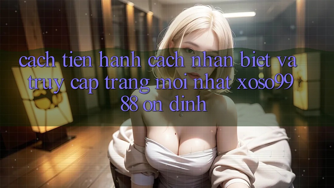 Cách tiến hành cách nhận biết và truy cập trang mới nhất xoso9988 ổn định Cách tiến hành cách nhận biết và truy cập trang mới nhất xoso9988 ổn định