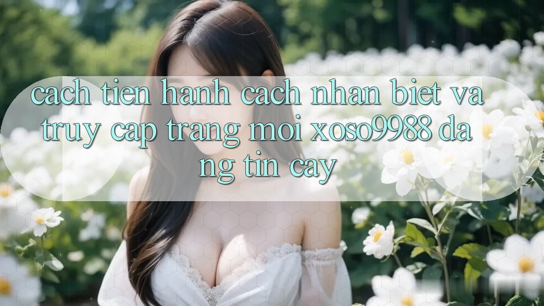 Cách tiến hành cách nhận biết và truy cập trang mới xoso9988 đáng tin cậy Cách tiến hành cách nhận biết và truy cập trang mới xoso9988 đáng tin cậy