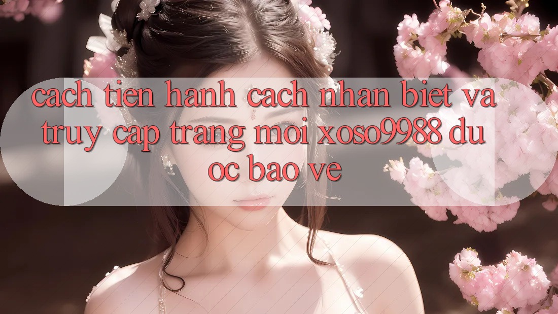 Cách tiến hành cách nhận biết và truy cập trang mới xoso9988 được bảo vệ Cách tiến hành cách nhận biết và truy cập trang mới xoso9988 được bảo vệ