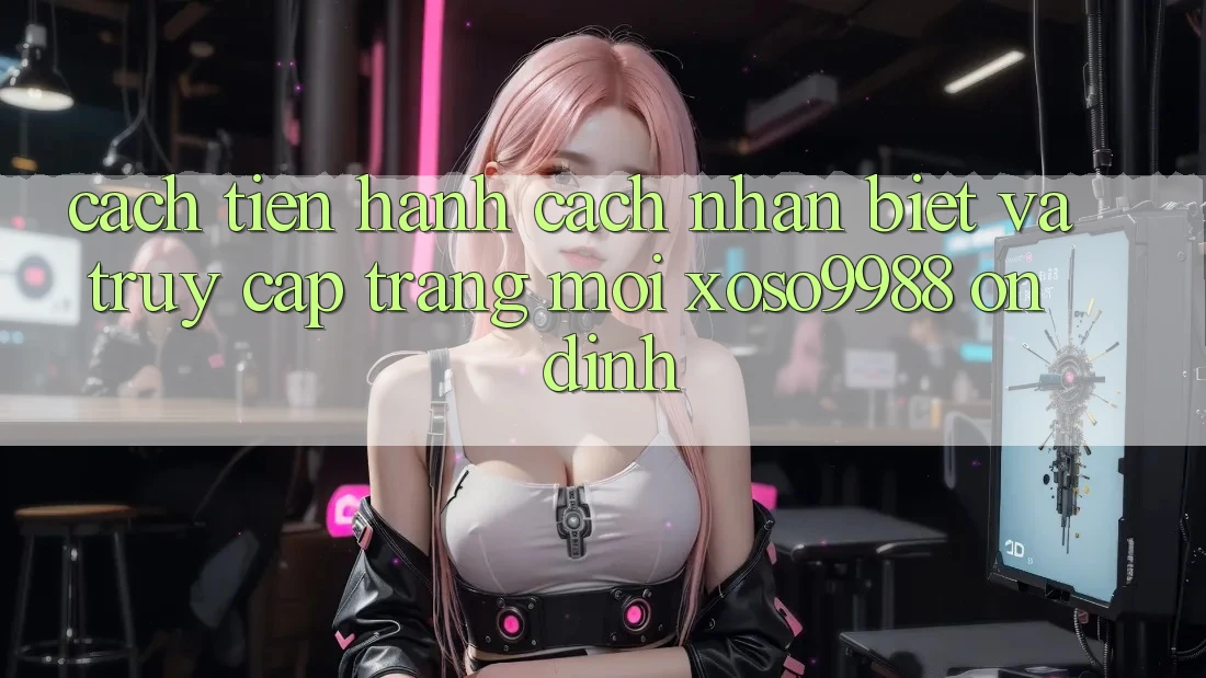 Cách tiến hành cách nhận biết và truy cập trang mới xoso9988 ổn định Cách tiến hành cách nhận biết và truy cập trang mới xoso9988 ổn định