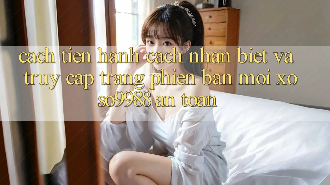Cách tiến hành cách nhận biết và truy cập trang phiên bản mới xoso9988 an toàn Cách tiến hành cách nhận biết và truy cập trang phiên bản mới xoso9988 an toàn