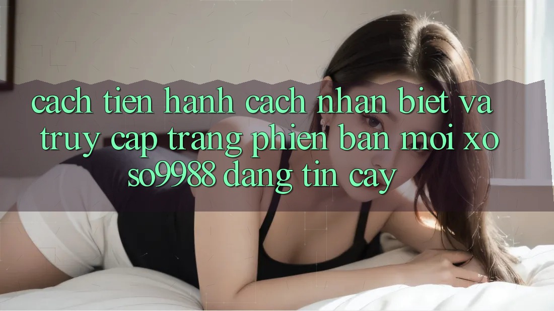 Cách tiến hành cách nhận biết và truy cập trang phiên bản mới xoso9988 đáng tin cậy Cách tiến hành cách nhận biết và truy cập trang phiên bản mới xoso9988 đáng tin cậy