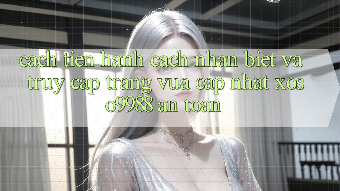 Cách tiến hành cách nhận biết và truy cập trang vừa cập nhật xoso9988 an toàn Cách tiến hành cách nhận biết và truy cập trang vừa cập nhật xoso9988 an toàn