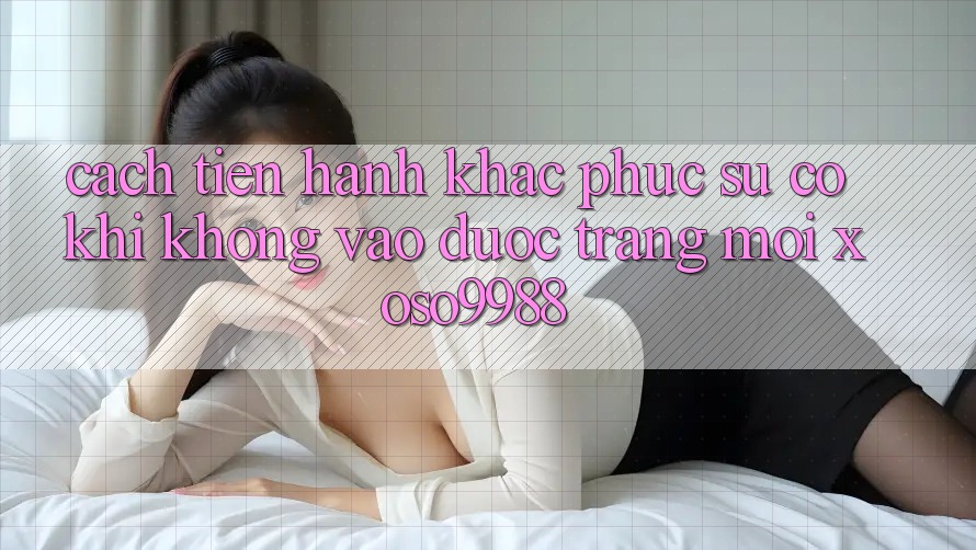 Cách tiến hành khắc phục sự cố khi không vào được trang mới xoso9988 Cách tiến hành khắc phục sự cố khi không vào được trang mới xoso9988