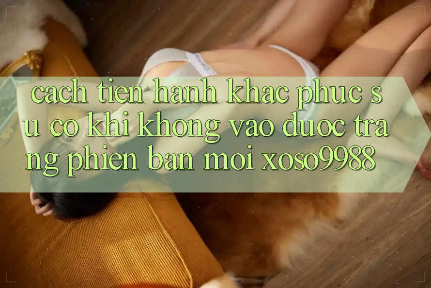Cách tiến hành khắc phục sự cố khi không vào được trang phiên bản mới xoso9988 Cách tiến hành khắc phục sự cố khi không vào được trang phiên bản mới xoso9988