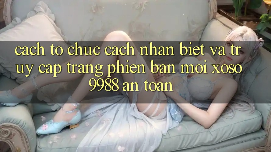 Cách tổ chức cách nhận biết và truy cập trang phiên bản mới xoso9988 an toàn Cách tổ chức cách nhận biết và truy cập trang phiên bản mới xoso9988 an toàn