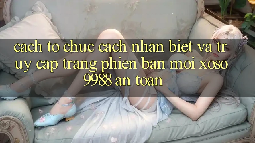 Cách tổ chức cách nhận biết và truy cập trang phiên bản mới xoso9988 an toàn