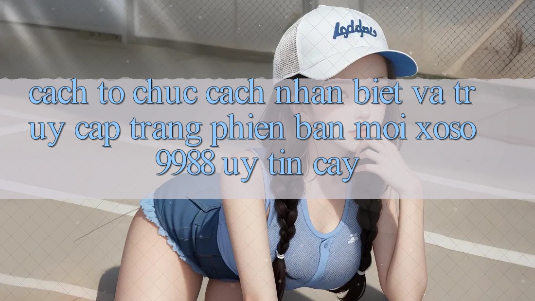 Cách tổ chức cách nhận biết và truy cập trang phiên bản mới xoso9988 uy tín cậy Cách tổ chức cách nhận biết và truy cập trang phiên bản mới xoso9988 uy tín cậy