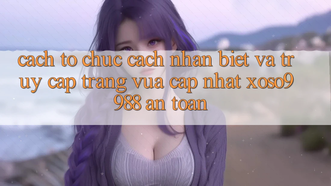 Cách tổ chức cách nhận biết và truy cập trang vừa cập nhật xoso9988 an toàn Cách tổ chức cách nhận biết và truy cập trang vừa cập nhật xoso9988 an toàn
