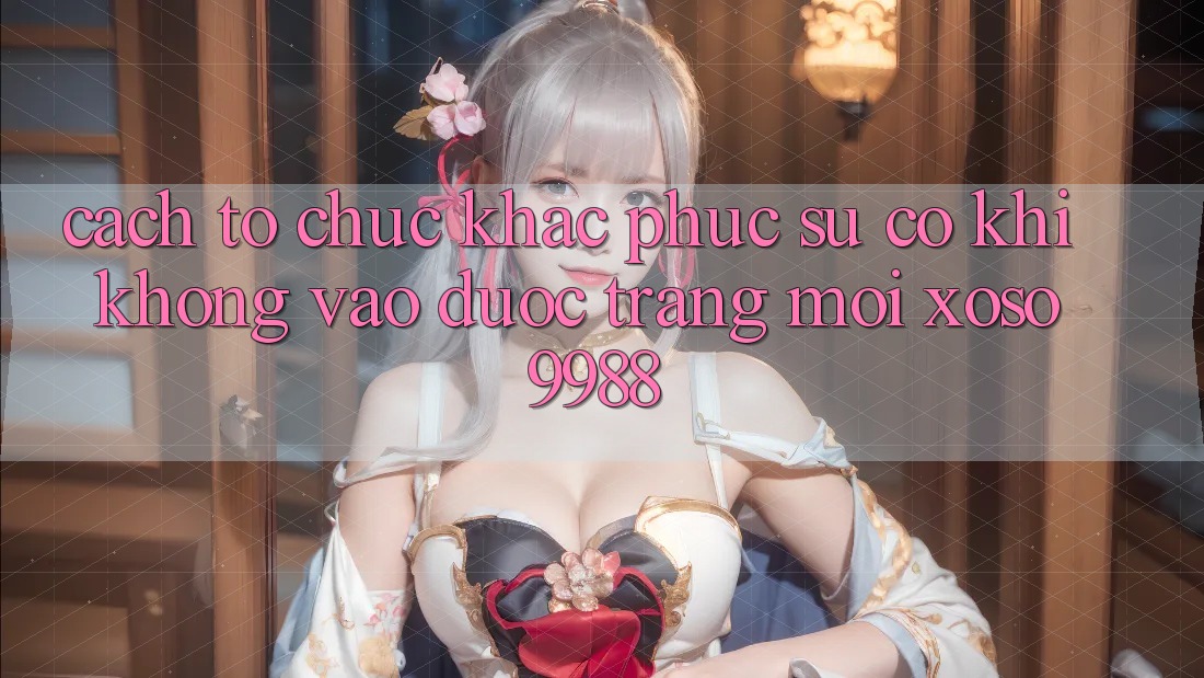 Cách tổ chức khắc phục sự cố khi không vào được trang mới xoso9988 Cách tổ chức khắc phục sự cố khi không vào được trang mới xoso9988