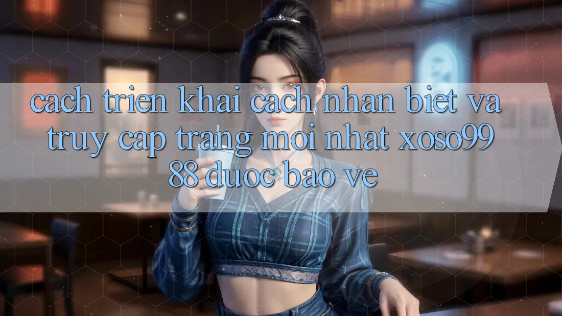Cách triển khai cách nhận biết và truy cập trang mới nhất xoso9988 được bảo vệ Cách triển khai cách nhận biết và truy cập trang mới nhất xoso9988 được bảo vệ