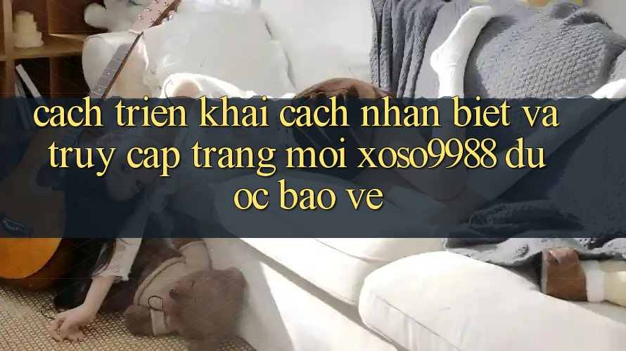 Cách triển khai cách nhận biết và truy cập trang mới xoso9988 được bảo vệ