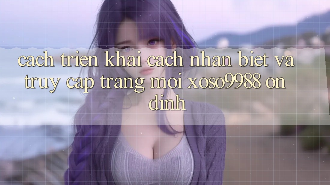 Cách triển khai cách nhận biết và truy cập trang mới xoso9988 ổn định Cách triển khai cách nhận biết và truy cập trang mới xoso9988 ổn định
