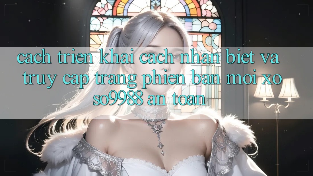 Cách triển khai cách nhận biết và truy cập trang phiên bản mới xoso9988 an toàn Cách triển khai cách nhận biết và truy cập trang phiên bản mới xoso9988 an toàn
